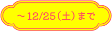 〜12/25（土）まで