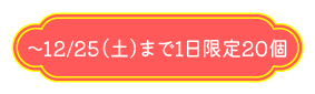 〜12/25（土）まで1日限定20個