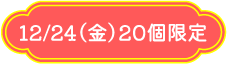 12/24（金）20個限定
