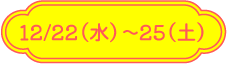 12/22（水）～25（土）