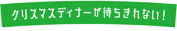 クリスマスディナーが待ちきれない！