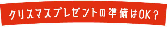 クリスマスプレゼントの準備はOK？