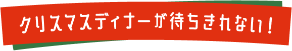 クリスマスディナーが待ちきれない！