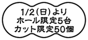 1/1/2（日）よりホール限定5台カット限定50個
