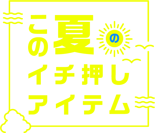 この夏のイチ押しアイテム