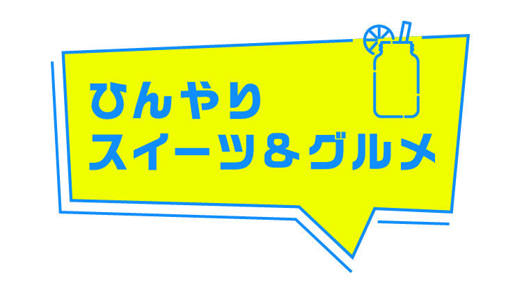 ひんやりスイーツ&グルメ