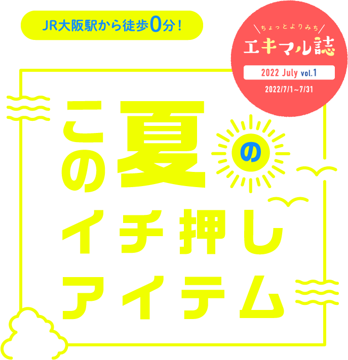 JR大阪駅から徒歩0分! エキマルシェ大阪presents この夏のイチ押しアイテム ちょっとよりみちエキマル誌 2022 july vol.1 2022/7/1~7/31
