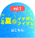 vol.1 この夏イチ押しアイテムはこちら